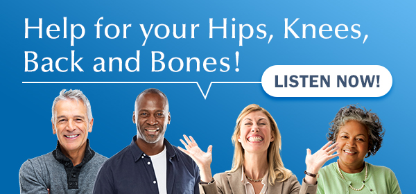 Help for your hips, knees, back and bones! Listen Now!